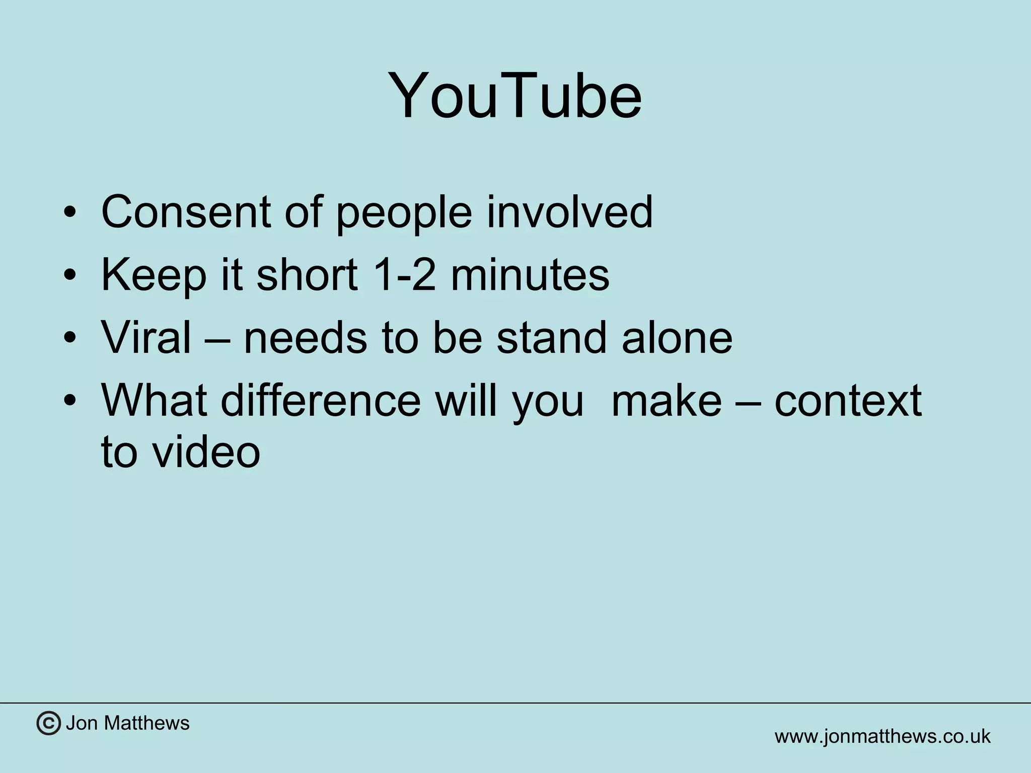 YouTube Consent of people involved Keep it short 1-2 minutes Viral – needs to be stand alone What difference will you  make – context to video 