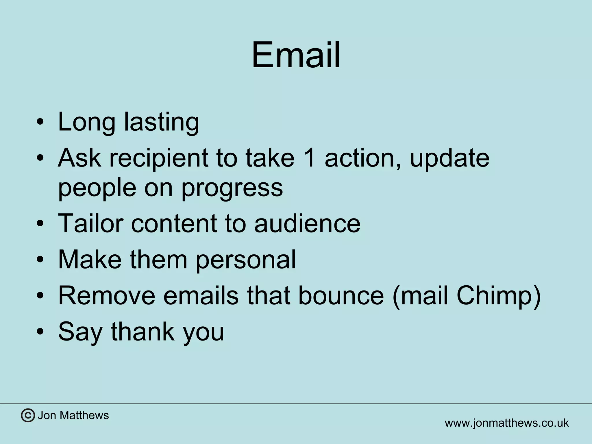 Email Long lasting Ask recipient to take 1 action, update people on progress Tailor content to audience Make them personal Remove emails that bounce (mail Chimp) Say thank you 