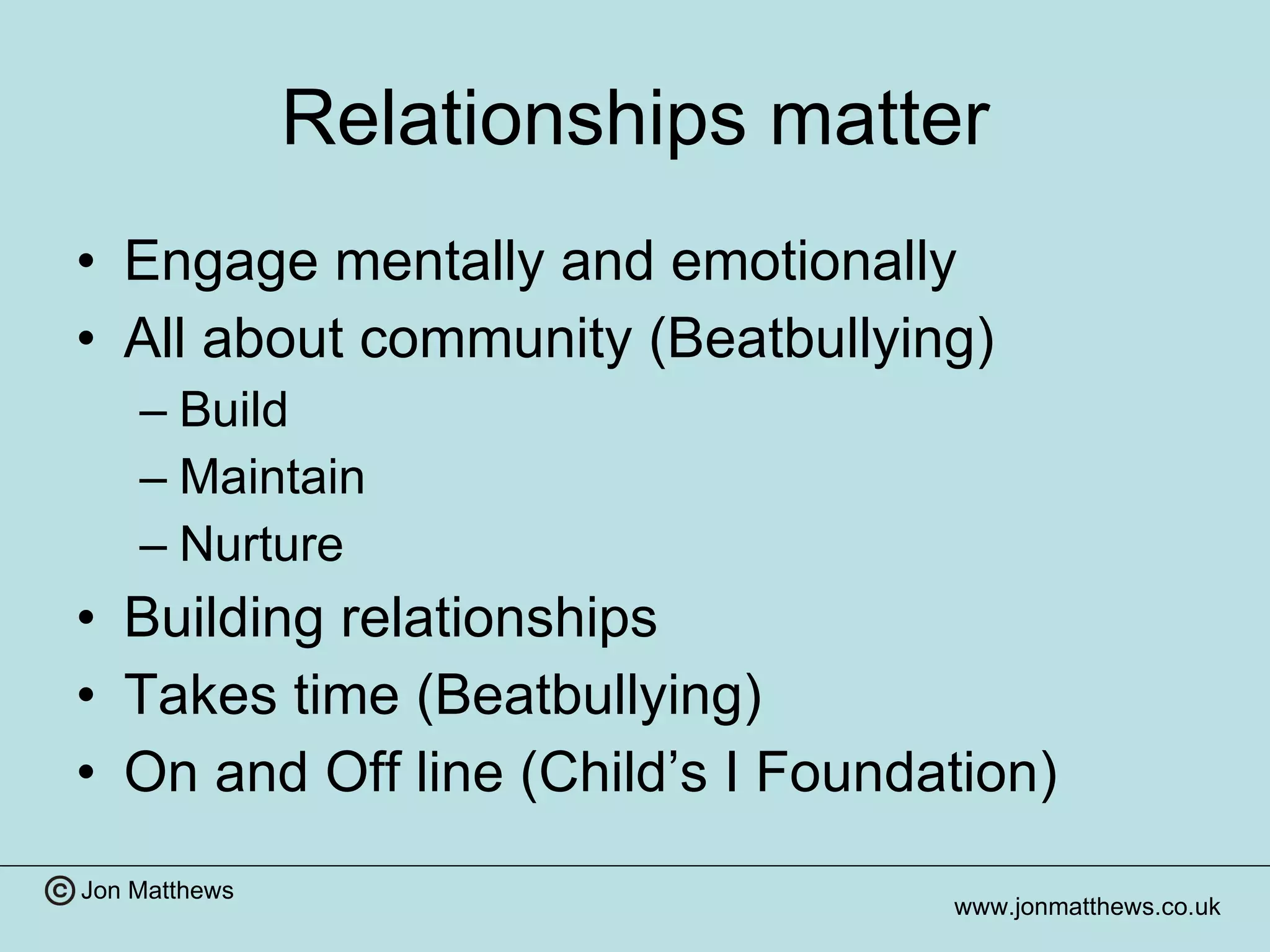 Relationships matter Engage mentally and emotionally  All about community (Beatbullying) Build Maintain Nurture Building relationships Takes time (Beatbullying) On and Off line (Child’s I Foundation) 