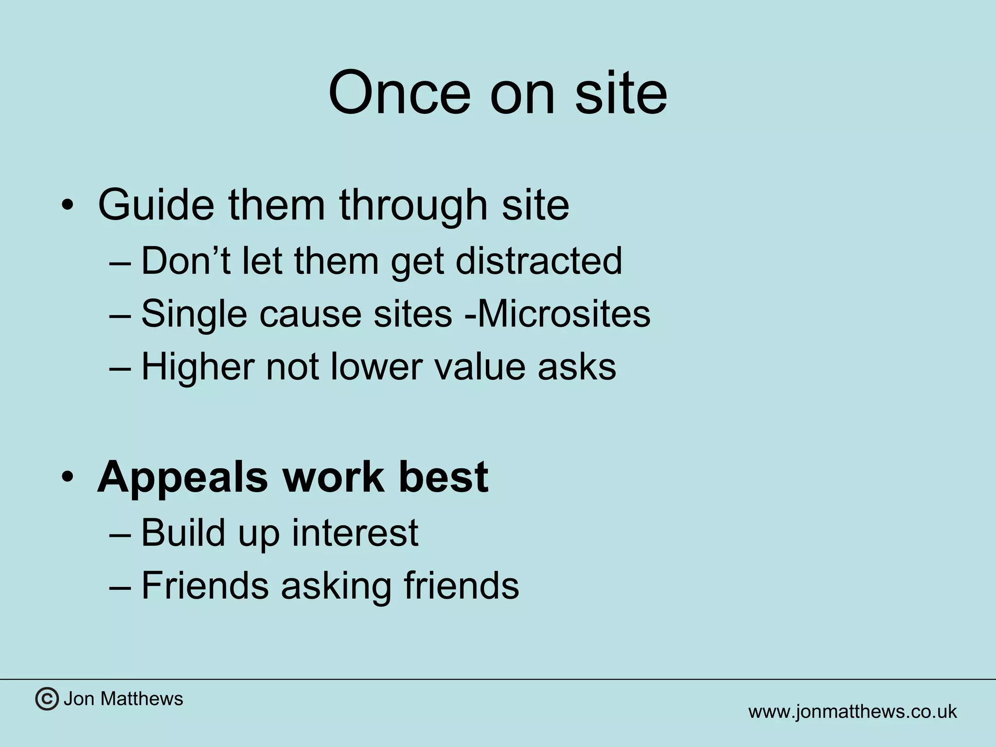 Once on site Guide them through site Don’t let them get distracted Single cause sites -Microsites Higher not lower value asks Appeals work best Build up interest Friends asking friends 