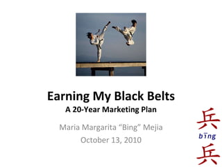Earning My Black Belts A 20-Year Marketing Plan Maria Margarita “Bing” Mejia October 13, 2010 