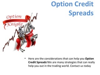 Option Credit
Spreads
• Here are the considerations that can help you Option
Credit Spreads!We are many strategies that can really
help you out in the trading world. Contact us today
 