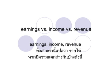earnings vs. income vs. revenue
earnings, income, revenue
ทั้งสามคำานี้แปลว่า รายได้
หากมีความแตกต่างกันบ้างดังนี้
 