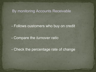 By monitoring Accounts Receivable


- Follows customers who buy on credit


- Compare the turnover ratio


- Check the percentage rate of change
 
