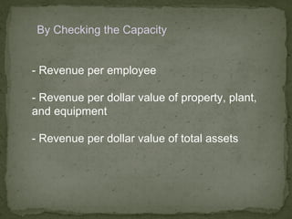 By Checking the Capacity


- Revenue per employee

- Revenue per dollar value of property, plant,
and equipment

- Revenue per dollar value of total assets
 