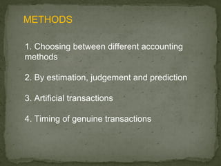 METHODS

1. Choosing between different accounting
methods

2. By estimation, judgement and prediction

3. Artificial transactions

4. Timing of genuine transactions
 