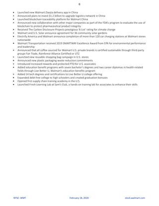 6
NYSE: WMT February 18, 2020 stock.walmart.com
• Launched new Walmart Daojia delivery app in China
• Announced plans to invest $1.2 billion to upgrade logistics network in China
• Launched blockchain traceability platform for Walmart China
• Announced new collaboration with other major companies as part of the FDA’s program to evaluate the use of
blockchain to protect pharmaceutical product integrity
• Received The Carbon Disclosure Projects prestigious ‘A List’ rating for climate change
• Walmart and U.S. Solar announce agreement for 36 community solar gardens
• Electrify America and Walmart announce completion of more than 120 car charging stations at Walmart stores
nationwide
• Walmart Transportation received 2019 SMARTWAY Excellence Award from EPA for environmental performance
and leadership
• Announced that all coffee sourced for Walmart U.S. private brands is certified sustainable through third-party
groups Fair Trade, Rainforest Alliance Certified or UTZ
• Launched new reusable shopping bag campaign in U.S. stores
• Announced new plastic packaging waste reduction commitments
• Introduced increased rewards and protected PTO for U.S. associates
• Added education benefit programs with seven bachelor’s degrees and two career diplomas in health-related
fields through Live Better U, Walmart’s education benefits program
• Added 14 tech degrees and certifications to Live Better U college offering
• Expanded debt-free college to high schoolers and created graduation bonuses
• Opened first supply chain training academy in the U.S.
• Launched Fresh Learning Lab at Sam’s Club, a hands-on training lab for associates to enhance their skills
 