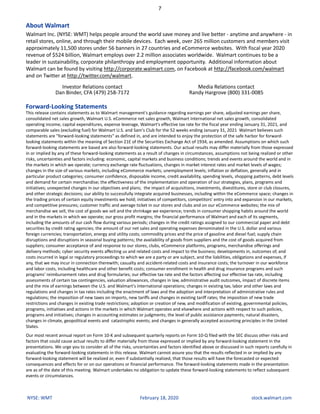 7
NYSE: WMT February 18, 2020 stock.walmart.com
About Walmart
Walmart Inc. (NYSE: WMT) helps people around the world save money and live better - anytime and anywhere - in
retail stores, online, and through their mobile devices. Each week, over 265 million customers and members visit
approximately 11,500 stores under 56 banners in 27 countries and eCommerce websites. With fiscal year 2020
revenue of $524 billion, Walmart employs over 2.2 million associates worldwide. Walmart continues to be a
leader in sustainability, corporate philanthropy and employment opportunity. Additional information about
Walmart can be found by visiting http://corporate.walmart.com, on Facebook at http://facebook.com/walmart
and on Twitter at http://twitter.com/walmart.
Investor Relations contact
Dan Binder, CFA (479) 258-7172
Media Relations contact
Randy Hargrove (800) 331-0085
Forward-Looking Statements
This release contains statements as to Walmart management's guidance regarding earnings per share, adjusted earnings per share,
consolidated net sales growth, Walmart U.S. eCommerce net sales growth, Walmart International net sales growth, consolidated
operating income, capital expenditures, expense leverage, Walmart's effective tax rate for the fiscal year ending January 31, 2021, and
comparable sales (excluding fuel) for Walmart U.S. and Sam's Club for the 52 weeks ending January 31, 2021 Walmart believes such
statements are "forward-looking statements" as defined in, and are intended to enjoy the protection of the safe harbor for forward-
looking statements within the meaning of Section 21E of the Securities Exchange Act of 1934, as amended. Assumptions on which such
forward-looking statements are based are also forward-looking statements. Our actual results may differ materially from those expressed
in or implied by any of these forward-looking statements as a result of changes in circumstances, assumptions not being realized or other
risks, uncertainties and factors including: economic, capital markets and business conditions; trends and events around the world and in
the markets in which we operate; currency exchange rate fluctuations, changes in market interest rates and market levels of wages;
changes in the size of various markets, including eCommerce markets; unemployment levels; inflation or deflation, generally and in
particular product categories; consumer confidence, disposable income, credit availability, spending levels, shopping patterns, debt levels
and demand for certain merchandise; the effectiveness of the implementation and operation of our strategies, plans, programs and
initiatives; unexpected changes in our objectives and plans; the impact of acquisitions, investments, divestitures, store or club closures,
and other strategic decisions; our ability to successfully integrate acquired businesses, including within the eCommerce space; changes in
the trading prices of certain equity investments we hold; initiatives of competitors, competitors' entry into and expansion in our markets,
and competitive pressures; customer traffic and average ticket in our stores and clubs and on our eCommerce websites; the mix of
merchandise we sell, the cost of goods we sell and the shrinkage we experience; trends in consumer shopping habits around the world
and in the markets in which we operate; our gross profit margins; the financial performance of Walmart and each of its segments,
including the amounts of our cash flow during various periods; changes in the credit ratings assigned to our commercial paper and debt
securities by credit rating agencies; the amount of our net sales and operating expenses denominated in the U.S. dollar and various
foreign currencies; transportation, energy and utility costs; commodity prices and the price of gasoline and diesel fuel; supply chain
disruptions and disruptions in seasonal buying patterns; the availability of goods from suppliers and the cost of goods acquired from
suppliers; consumer acceptance of and response to our stores, clubs, eCommerce platforms, programs, merchandise offerings and
delivery methods; cyber security events affecting us and related costs and impact to the business; developments in, outcomes of, and
costs incurred in legal or regulatory proceedings to which we are a party or are subject, and the liabilities, obligations and expenses, if
any, that we may incur in connection therewith; casualty and accident-related costs and insurance costs; the turnover in our workforce
and labor costs, including healthcare and other benefit costs; consumer enrollment in health and drug insurance programs and such
programs' reimbursement rates and drug formularies; our effective tax rate and the factors affecting our effective tax rate, including
assessments of certain tax contingencies, valuation allowances, changes in law, administrative audit outcomes, impact of discrete items
and the mix of earnings between the U.S. and Walmart's international operations; changes in existing tax, labor and other laws and
regulations and changes in tax rates including the enactment of laws and the adoption and interpretation of administrative rules and
regulations; the imposition of new taxes on imports, new tariffs and changes in existing tariff rates; the imposition of new trade
restrictions and changes in existing trade restrictions; adoption or creation of new, and modification of existing, governmental policies,
programs, initiatives and actions in the markets in which Walmart operates and elsewhere and actions with respect to such policies,
programs and initiatives; changes in accounting estimates or judgments; the level of public assistance payments; natural disasters,
changes in climate, geopolitical events and catastrophic events; and changes in generally accepted accounting principles in the United
States.
Our most recent annual report on Form 10-K and subsequent quarterly reports on Form 10-Q filed with the SEC discuss other risks and
factors that could cause actual results to differ materially from those expressed or implied by any forward-looking statement in the
presentations. We urge you to consider all of the risks, uncertainties and factors identified above or discussed in such reports carefully in
evaluating the forward-looking statements in this release. Walmart cannot assure you that the results reflected in or implied by any
forward-looking statement will be realized or, even if substantially realized, that those results will have the forecasted or expected
consequences and effects for or on our operations or financial performance. The forward-looking statements made in the presentation
are as of the date of this meeting. Walmart undertakes no obligation to update these forward-looking statements to reflect subsequent
events or circumstances.
 