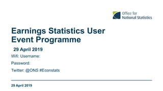 Earnings Statistics User
Event Programme
29 April 2019
Twitter: @ONS #Econstats
Wifi: Username:
Password:
29 April 2019
 