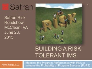 BUILDING A RISK
TOLERANT IMS
Informing the Program Performance with Risk to Increase
the Probability of Program Success (PoPS)
1
Niwot Ridge, LLC
Safran Risk
Roadshow
McClean, VA
June 23, 2015
 