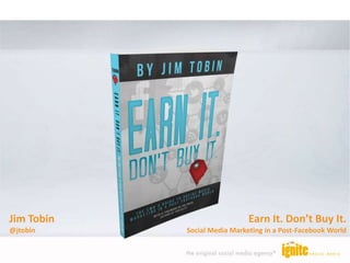 Earn It. Don’t Buy It.
Social Media Marketing in a Post-Facebook World
Jim Tobin
@jtobin
 