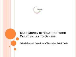 Earn Money by Teaching Your Craft Skills to Others. Principles and Practices of Teaching Art & Craft 