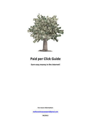 Paid per Click Guide
Earn easy money in the internet!




       For more information:

  melhoresitesquepagam@gmail.com

             04/2011
 