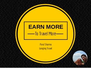 EARN MORE 
To Travel More 
Parul Sharma 
Longing Travel 
 