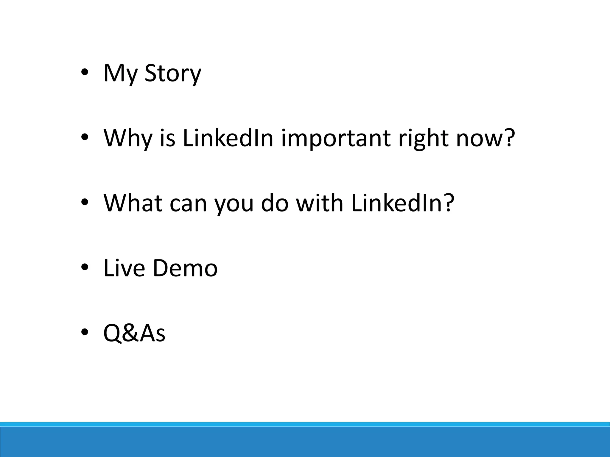 • My Story
• Why is LinkedIn important right now?
• What can you do with LinkedIn?
• Live Demo
• Q&As