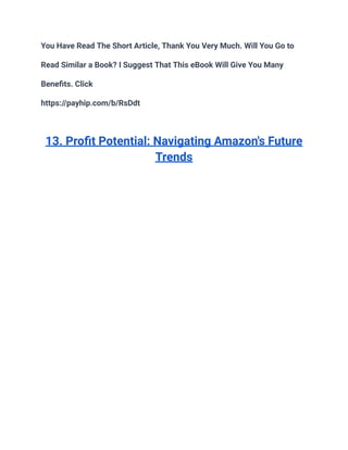 You Have Read The Short Article, Thank You Very Much. Will You Go to
Read Similar a Book? I Suggest That This eBook Will Give You Many
Benefits. Click
https://payhip.com/b/RsDdt
13. Profit Potential: Navigating Amazon's Future
Trends
 