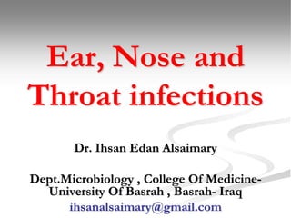 Ear, Nose and
Throat infections
Dr. Ihsan Edan Alsaimary
Dept.Microbiology , College Of Medicine-
University Of Basrah , Basrah- Iraq
ihsanalsaimary@gmail.com
 