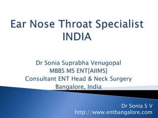 Ear Nose Throat SpecialistINDIA Dr Sonia Suprabha Venugopal MBBS MS ENT[AIIMS] Consultant ENT Head & Neck Surgery Bangalore, India Dr Sonia S V http://www.entbangalore.com 