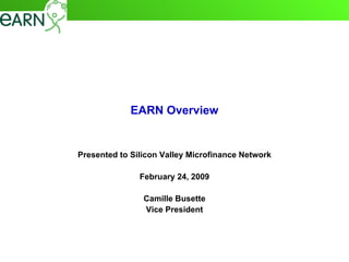 EARN Overview Presented to Silicon Valley Microfinance Network February 24, 2009 Camille Busette Vice President 