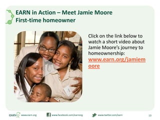 EARN in Action – Meet Jamie Moore First-time homeownerClick on the link below to watch a short video about Jamie Moore’s journey to homeownership: www.earn.org/jamiemoorewww.earn.org                         www.facebook.com/earnorg                         www.twitter.com/earn13