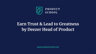 www.productschool.com
Earn Trust & Lead to Greatness
by Deezer Head of Product
 