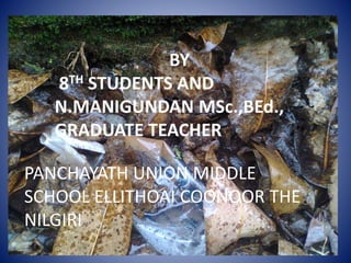 BY 
8TH STUDENTS AND 
N.MANIGUNDAN MSc.,BEd., 
GRADUATE TEACHER 
PANCHAYATH UNION MIDDLE 
SCHOOL ELLITHOAI COONOOR THE 
NILGIRI 
