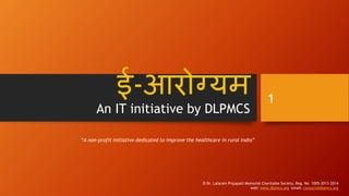 ई-आरोग्यम
An IT initiative by DLPMCS
“A non-profit initiative dedicated to improve the healthcare in rural India”
© Dr. Lalaram Prajapati Memorial Charitable Society, Reg. No. 1005-2013-2014
web: www.dlpmcs.org email: contact@dlpmcs.org
1
 