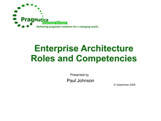Enterprise Architecture Roles and Competencies Presented by   Paul Johnson 21 September 2009 Delivering pragmatic solutions for a changing world... 