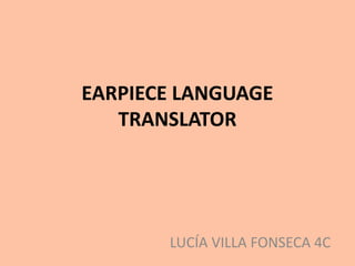EARPIECE LANGUAGE
TRANSLATOR
LUCÍA VILLA FONSECA 4C
 