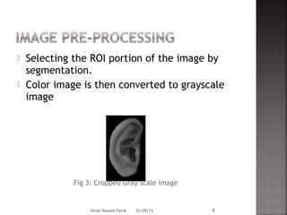    Selecting the ROI portion of the image by
    segmentation.
   Color image is then converted to grayscale
    image




              Fig 3: Cropped Gray scale image


                   Imran Hossain Faruk   01/28/13   8
 