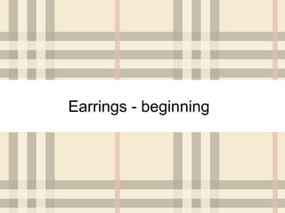 Earrings - beginning
 