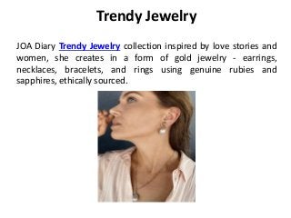 Trendy Jewelry
JOA Diary Trendy Jewelry collection inspired by love stories and
women, she creates in a form of gold jewelry - earrings,
necklaces, bracelets, and rings using genuine rubies and
sapphires, ethically sourced.
 