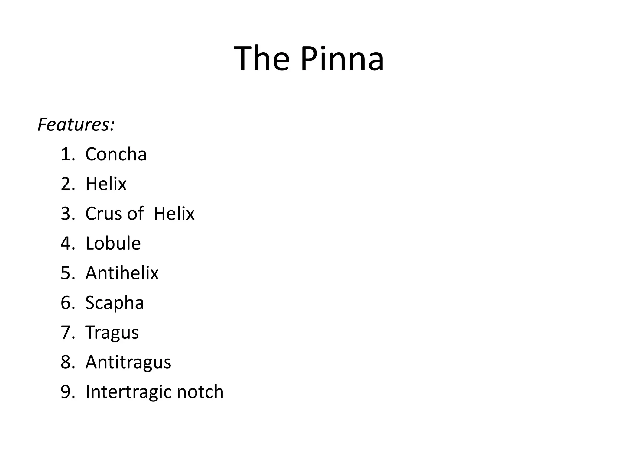 The Pinna
Features:
  1. Concha
  2. Helix
  3. Crus of Helix
  4. Lobule
  5. Antihelix
  6. Scapha
  7. Tragus
  8. Antitragus
  9. Intertragic notch
 
