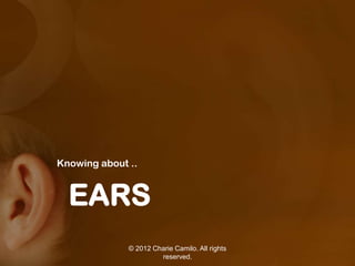 Knowing about ..


  EARS
              © 2012 Charie Camilo. All rights
                       reserved.
 