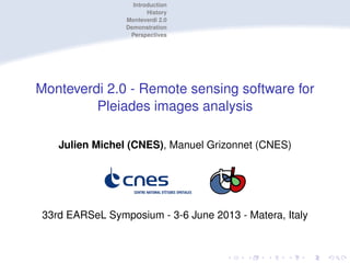 Introduction
History
Monteverdi 2.0
Demonstration
Perspectives

Monteverdi 2.0 - Remote sensing software for
Pleiades images analysis
Julien Michel (CNES), Manuel Grizonnet (CNES)

33rd EARSeL Symposium - 3-6 June 2013 - Matera, Italy

 