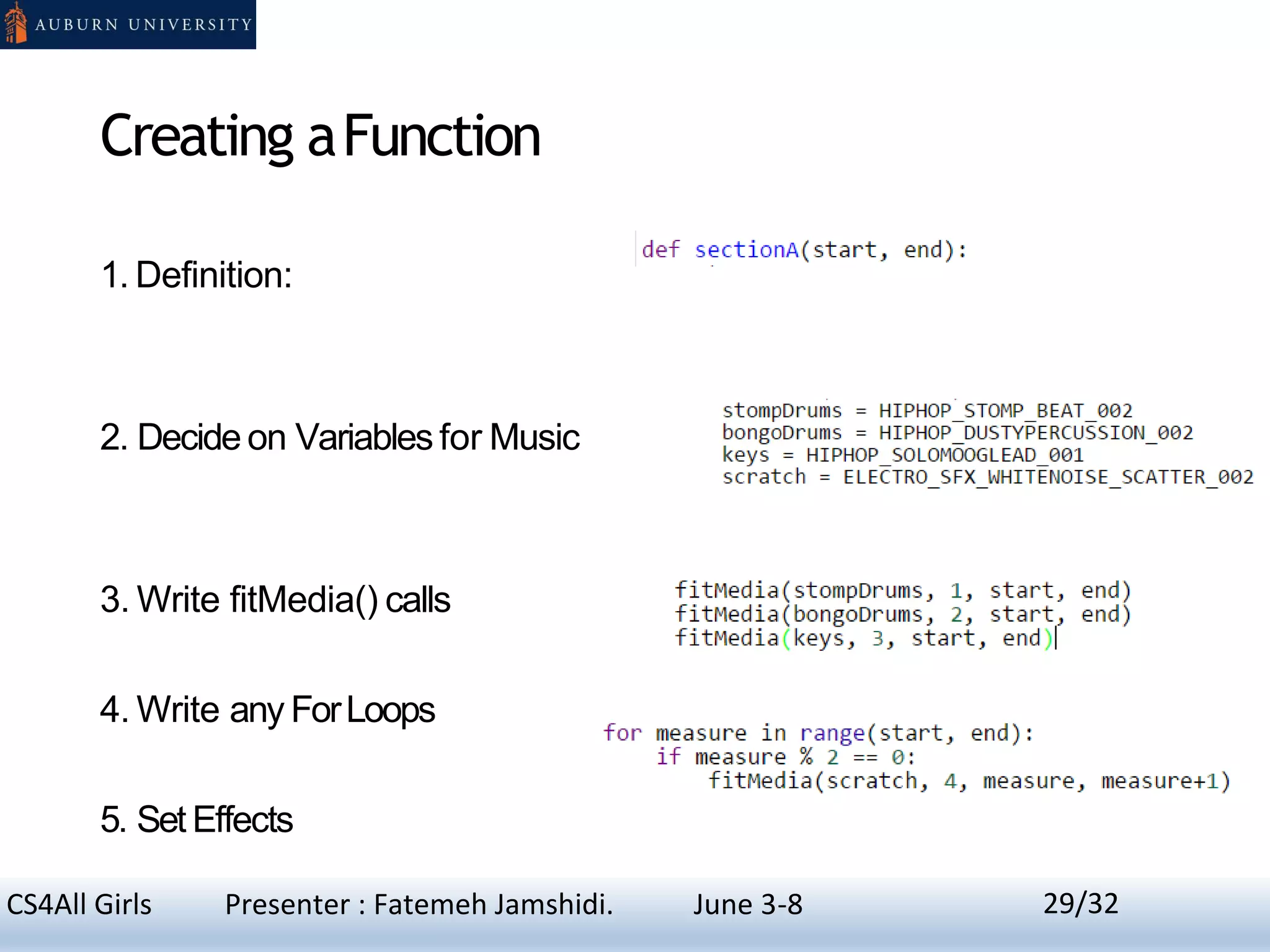 Creating aFunction
1. Definition:
2. Decide on Variables for Music
3. Write fitMedia() calls
4. Write any ForLoops
5. Set Effects
29CS4All Girls Presenter : Fatemeh Jamshidi. June 3-8 29/32
 