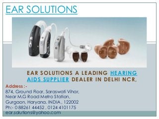 EAR SOLUTIONS A LEADING HEARING
AIDS SUPPLIER DEALER IN DELHI NCR,
EAR SOLUTIONS
Address :-
874, Ground Floor, Saraswati Vihar,
Near M.G Road Metro Station,
Gurgaon, Haryana. INDIA , 122002
Ph:- 0 88261 44452 , 0124 4101175
ear.solutions@yahoo.com
 