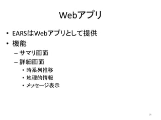 Webアプリ
• EARSはWebアプリとして提供
• 機能
– サマリ画面
– 詳細画面
• 時系列推移
• 地理的情報
• メッセージ表示
14
 