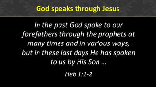 God speaks through Jesus
In the past God spoke to our
forefathers through the prophets at
many times and in various ways,
but in these last days He has spoken
to us by His Son …
Heb 1:1-2
 