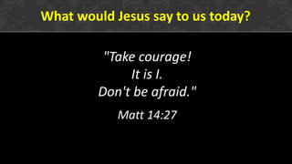 What would Jesus say to us today?
"Take courage!
It is I.
Don't be afraid."
Matt 14:27
 