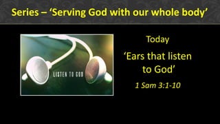 Series – ‘Serving God with our whole body’
Today
‘Ears that listen
to God’
1 Sam 3:1-10
 