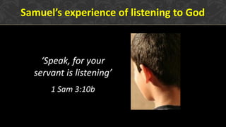 Samuel’s experience of listening to God
‘Speak, for your
servant is listening’
1 Sam 3:10b
 