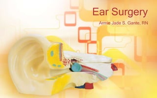 Ear Surgery
 Armie Jade S. Gante, RN
 