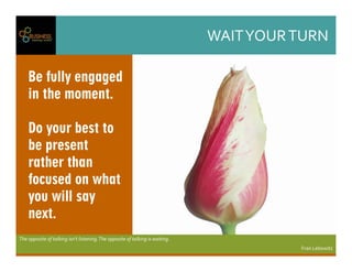 WAITYOURTURN
Theoppositeoftalkingisn'tlistening.Theoppositeoftalkingiswaiting.
FranLebowitz
Be fully engaged
in the moment.
Do your best to
be present
rather than
focused on what
you will say
next.
 