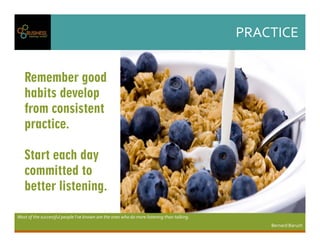 PRACTICE
MostofthesuccessfulpeopleI'veknownaretheoneswhodomorelisteningthantalking.
BernardBaruch
Remember good
habits develop
from consistent
practice.
Start each day
committed to
better listening.
 
