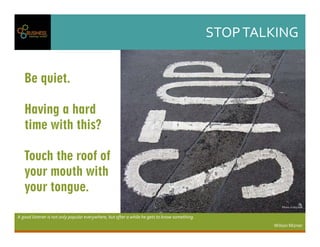 STOPTALKING
Agoodlistenerisnotonlypopulareverywhere,butafterawhilehegetstoknowsomething.
WilsonMizner
Be quiet.
Having a hard
time with this?
Touch the roof of
your mouth with
your tongue.
Photo:KristyHall
 