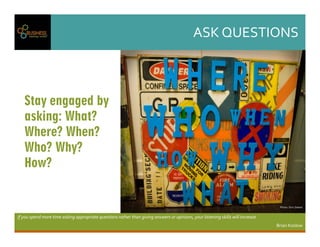 ASKQUESTIONS
Ifyouspendmoretimeaskingappropriatequestionsratherthangivinganswersoropinions,yourlisteningskillswillincrease.
BrianKoslow
Stay engaged by
asking: What?
Where? When?
Who? Why?
How?
Photo:OrinZebest
 