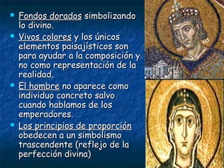  Fondos doradosFondos dorados simbolizandosimbolizando
lo divino.lo divino.
 Vivos coloresVivos colores y los únicosy los únicos
elementos paisajísticos sonelementos paisajísticos son
para ayudar a la composición ypara ayudar a la composición y
no como representación de lano como representación de la
realidad.realidad.
 El hombreEl hombre no aparece comono aparece como
individuo concreto salvoindividuo concreto salvo
cuando hablamos de loscuando hablamos de los
emperadores.emperadores.
 Los principios de proporciónLos principios de proporción
obedecen a un simbolismoobedecen a un simbolismo
trascendente (reflejo de latrascendente (reflejo de la
perfección divina)perfección divina)
 