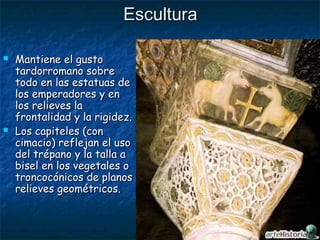 EsculturaEscultura
 Mantiene el gustoMantiene el gusto
tardorromano sobretardorromano sobre
todo en las estatuas detodo en las estatuas de
los emperadores y enlos emperadores y en
los relieves lalos relieves la
frontalidad y la rigidez.frontalidad y la rigidez.
 Los capiteles (conLos capiteles (con
cimacio) reflejan el usocimacio) reflejan el uso
del trépano y la talla adel trépano y la talla a
bisel en los vegetales obisel en los vegetales o
troncocónicos de planostroncocónicos de planos
relieves geométricos.relieves geométricos.
 