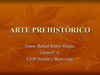 ARTE PREHISTÓRICO Autor: Rafael Rubio Vargas. Curso 6º A. CEIP Seseña y Benavente 
